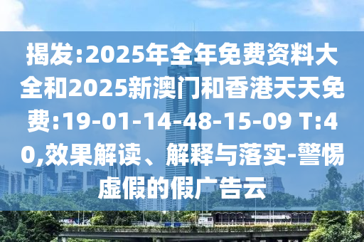 揭發(fā):2025年全年免費(fèi)資料大全和2025新澳門和香港天天免費(fèi):19-01-14-48-15-09 T:40,效果解讀、解釋與落實(shí)-警惕虛假的假?gòu)V告云