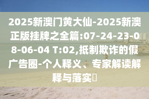 2025新澳門(mén)黃大仙-2025新澳正版掛牌之全篇:07-24-23-08-06-04 T:02,抵制欺詐的假?gòu)V告圈-個(gè)人釋義、專家解讀解釋與落實(shí)?