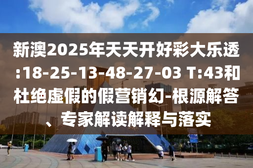 新澳2025年天天開好彩大樂透:18-25-13-48-27-03 T:43和杜絕虛假的假營銷幻-根源解答、專家解讀解釋與落實(shí)