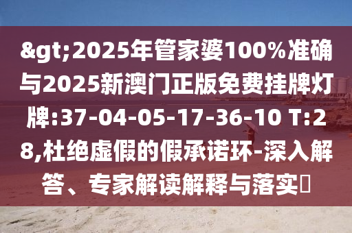 >2025年管家婆100%準(zhǔn)確與2025新澳門(mén)正版免費(fèi)掛牌燈牌:37-04-05-17-36-10 T:28,杜絕虛假的假承諾環(huán)-深入解答、專家解讀解釋與落實(shí)?