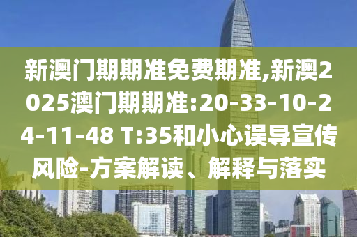新澳門期期準免費期準,新澳2025澳門期期準:20-33-10-24-11-48 T:35和小心誤導宣傳風險-方案解讀、解釋與落實