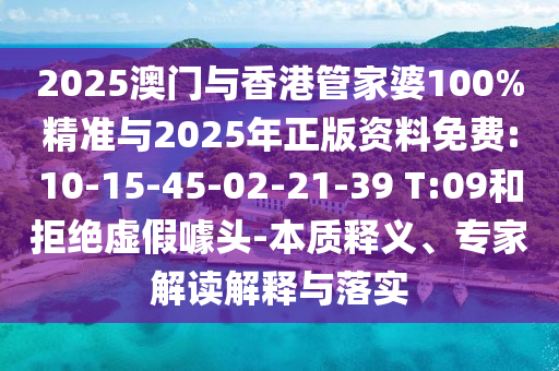 2025澳門與香港管家婆100%精準(zhǔn)與2025年正版資料免費(fèi):10-15-45-02-21-39 T:09和拒絕虛假噱頭-本質(zhì)釋義、專家解讀解釋與落實(shí)