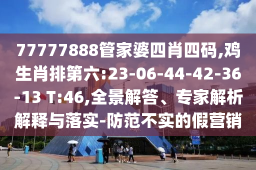 77777888管家婆四肖四碼,雞生肖排第六:23-06-44-42-36-13 T:46,全景解答、專家解析解釋與落實(shí)-防范不實(shí)的假營銷
