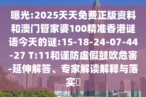 曝光:2025天天免費正版資料和澳門管家婆100精準香港謎語今天的謎:15-18-24-07-44-27 T:11和謹防虛假鼓吹危害-延伸解答、專家解讀解釋與落實?