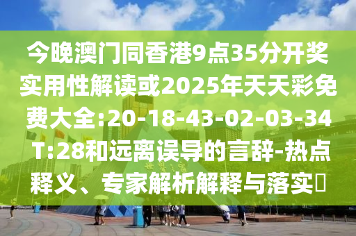 今晚澳門同香港9點35分開獎實用性解讀或2025年天天彩免費大全:20-18-43-02-03-34 T:28和遠(yuǎn)離誤導(dǎo)的言辭-熱點釋義、專家解析解釋與落實?