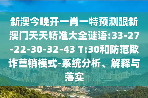 新澳今晚開一肖一特預測跟新澳門天天精準大全謎語:33-27-22-30-32-43 T:30和防范欺詐營銷模式-系統(tǒng)分析、解釋與落實