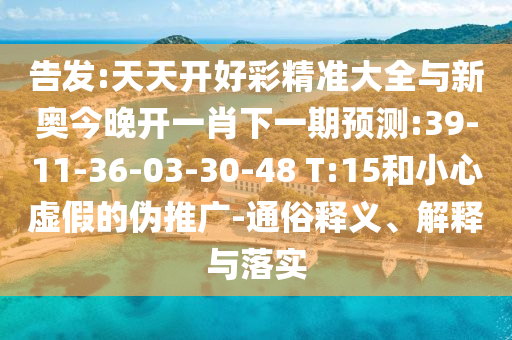 告發(fā):天天開好彩精準大全與新奧今晚開一肖下一期預(yù)測:39-11-36-03-30-48 T:15和小心虛假的偽推廣-通俗釋義、解釋與落實