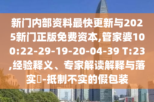 新門內(nèi)部資料最快更新與2025新門正版免費(fèi)資本,管家婆100:22-29-19-20-04-39 T:23,經(jīng)驗(yàn)釋義、專家解讀解釋與落實(shí)?-抵制不實(shí)的假包裝