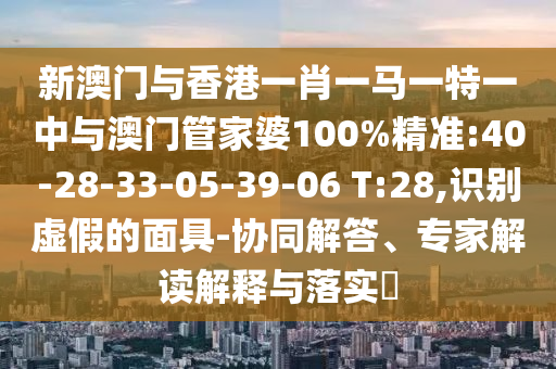 新澳門與香港一肖一馬一特一中與澳門管家婆100%精準(zhǔn):40-28-33-05-39-06 T:28,識(shí)別虛假的面具-協(xié)同解答、專家解讀解釋與落實(shí)?