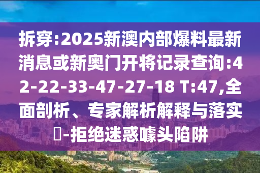 拆穿:2025新澳內(nèi)部爆料最新消息或新奧門開將記錄查詢:42-22-33-47-27-18 T:47,全面剖析、專家解析解釋與落實?-拒絕迷惑噱頭陷阱