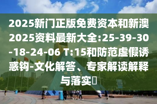2025新門正版免費資本和新澳2025資料最新大全:25-39-30-18-24-06 T:15和防范虛假誘惑鉤-文化解答、專家解讀解釋與落實?