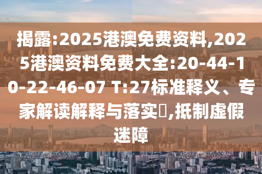 揭露:2025港澳免費資料,2025港澳資料免費大全:20-44-10-22-46-07 T:27標準釋義、專家解讀解釋與落實?,抵制虛假迷障