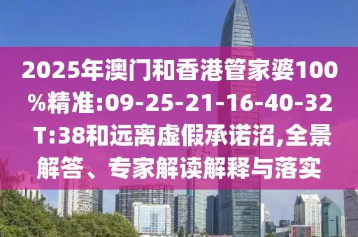 2025年澳門(mén)和香港管家婆100%精準(zhǔn):09-25-21-16-40-32 T:38和遠(yuǎn)離虛假承諾沼,全景解答、專(zhuān)家解讀解釋與落實(shí)