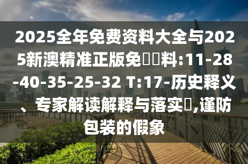 2025全年免費(fèi)資料大全與2025新澳精準(zhǔn)正版免費(fèi)資料:11-28-40-35-25-32 T:17-歷史釋義、專(zhuān)家解讀解釋與落實(shí)?,謹(jǐn)防包裝的假象