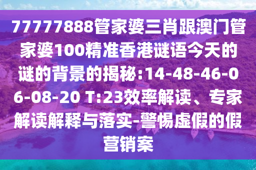 77777888管家婆三肖跟澳門(mén)管家婆100精準(zhǔn)香港謎語(yǔ)今天的謎的背景的揭秘:14-48-46-06-08-20 T:23效率解讀、專(zhuān)家解讀解釋與落實(shí)-警惕虛假的假營(yíng)銷(xiāo)案