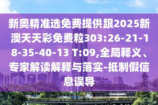 新奧精準(zhǔn)選免費(fèi)提供跟2025新澳天天彩免費(fèi)粒303:26-21-18-35-40-13 T:09,全局釋義、專(zhuān)家解讀解釋與落實(shí)-抵制假信息誤導(dǎo)