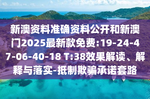新澳資料準(zhǔn)確資料公開(kāi)和新澳門(mén)2025最新款免費(fèi):19-24-47-06-40-18 T:38效果解讀、解釋與落實(shí)-抵制欺騙承諾套路
