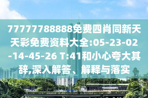 77777788888免費(fèi)四肖同新天天彩免費(fèi)資料大全:05-23-02-14-45-26 T:41和小心夸大其辭,深入解答、解釋與落實(shí)