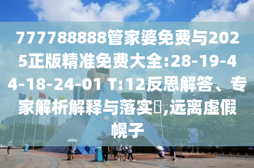 777788888管家婆免費(fèi)與2025正版精準(zhǔn)免費(fèi)大全:28-19-44-18-24-01 T:12反思解答、專(zhuān)家解析解釋與落實(shí)?,遠(yuǎn)離虛假幌子