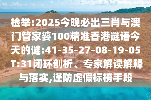 檢舉:2025今晚必出三肖與澳門(mén)管家婆100精準(zhǔn)香港謎語(yǔ)今天的謎:41-35-27-08-19-05 T:31閉環(huán)剖析、專(zhuān)家解讀解釋與落實(shí),謹(jǐn)防虛假標(biāo)榜手段