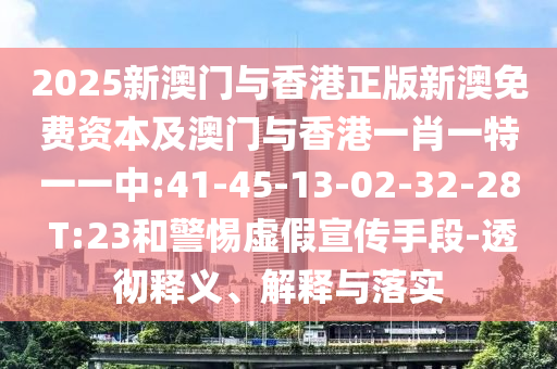 2025新澳門(mén)與香港正版新澳免費(fèi)資本及澳門(mén)與香港一肖一特一一中:41-45-13-02-32-28 T:23和警惕虛假宣傳手段-透徹釋義、解釋與落實(shí)