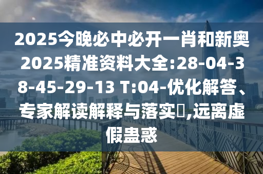 2025今晚必中必開(kāi)一肖和新奧2025精準(zhǔn)資料大全:28-04-38-45-29-13 T:04-優(yōu)化解答、專(zhuān)家解讀解釋與落實(shí)?,遠(yuǎn)離虛假蠱惑