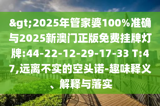 >2025年管家婆100%準(zhǔn)確與2025新澳門(mén)正版免費(fèi)掛牌燈牌:44-22-12-29-17-33 T:47,遠(yuǎn)離不實(shí)的空頭諾-趣味釋義、解釋與落實(shí)