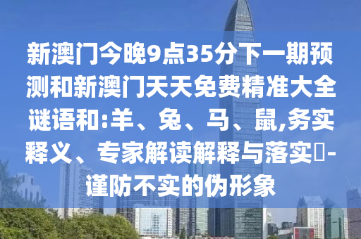 新澳門今晚9點35分下一期預測和新澳門天天免費精準大全謎語和:羊、兔、馬、鼠,務實釋義、專家解讀解釋與落實?-謹防不實的偽形象