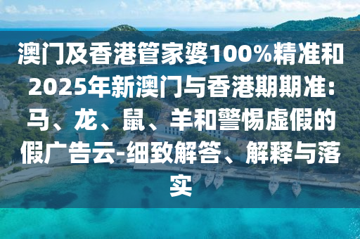澳門及香港管家婆100%精準(zhǔn)和2025年新澳門與香港期期準(zhǔn):馬、龍、鼠、羊和警惕虛假的假廣告云-細(xì)致解答、解釋與落實(shí)