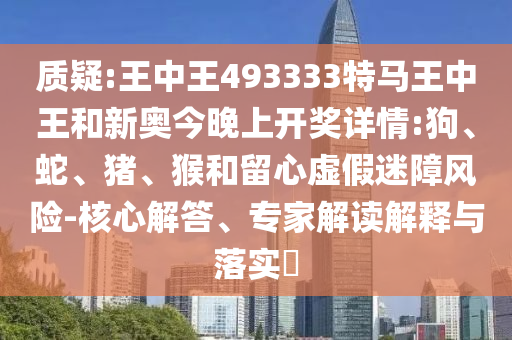 質疑:王中王493333特馬王中王和新奧今晚上開獎詳情:狗、蛇、豬、猴和留心虛假迷障風險-核心解答、專家解讀解釋與落實?