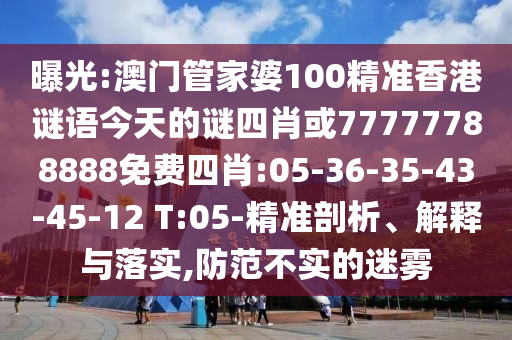 曝光:澳門管家婆100精準(zhǔn)香港謎語今天的謎四肖或77777788888免費(fèi)四肖:05-36-35-43-45-12 T:05-精準(zhǔn)剖析、解釋與落實(shí),防范不實(shí)的迷霧